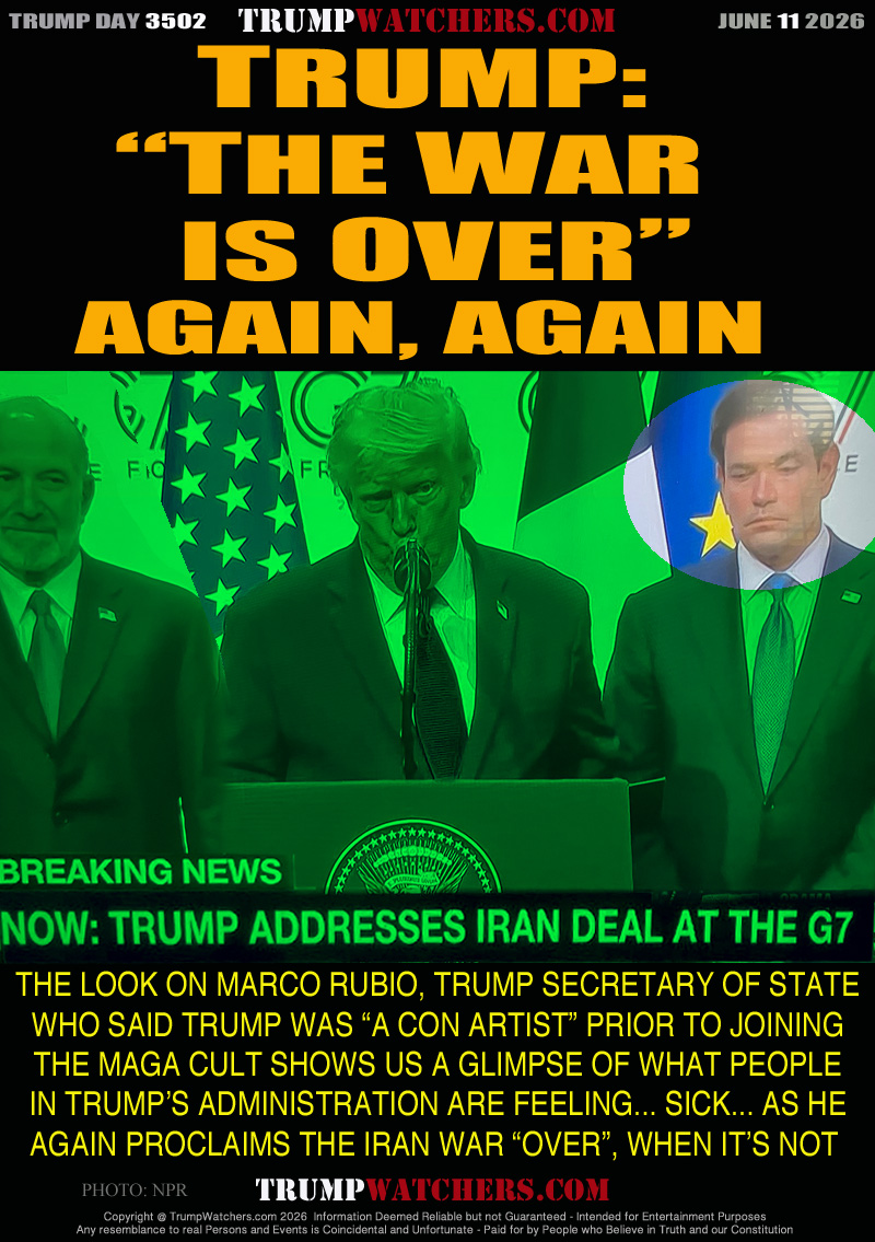 TRUMP:
“THE WAR
  IS OVER”
 AGAIN, AGAIN

THE LOOK ON MARCO RUBIO, TRUMP SECRETARY OF STATE
WHO SAID TRUMP WAS “A CON ARTIST” PRIOR TO JOININGTHE MAGA CULT SHOWS US A GLIMPSE OF WHAT PEOPLE
IN TRUMP’S ADMINISTRATION ARE FEELING... SICK... AS HE
AGAIN PROCLAIMS THE IRAN WAR “OVER”, WHEN IT’S NOT